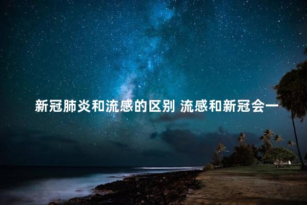 新冠肺炎和流感的区别 流感和新冠会一起得吗